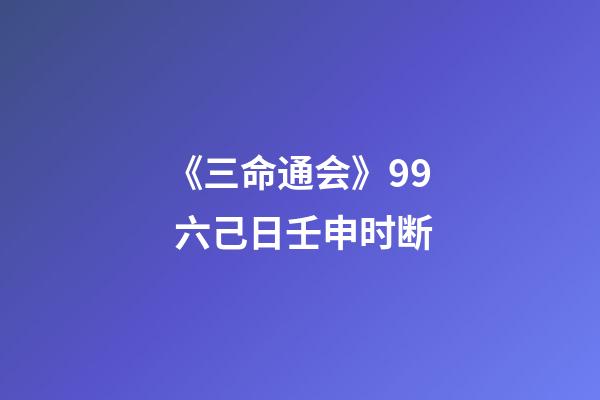《三命通会》9.9 六己日壬申时断